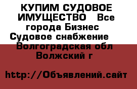 КУПИМ СУДОВОЕ ИМУЩЕСТВО - Все города Бизнес » Судовое снабжение   . Волгоградская обл.,Волжский г.